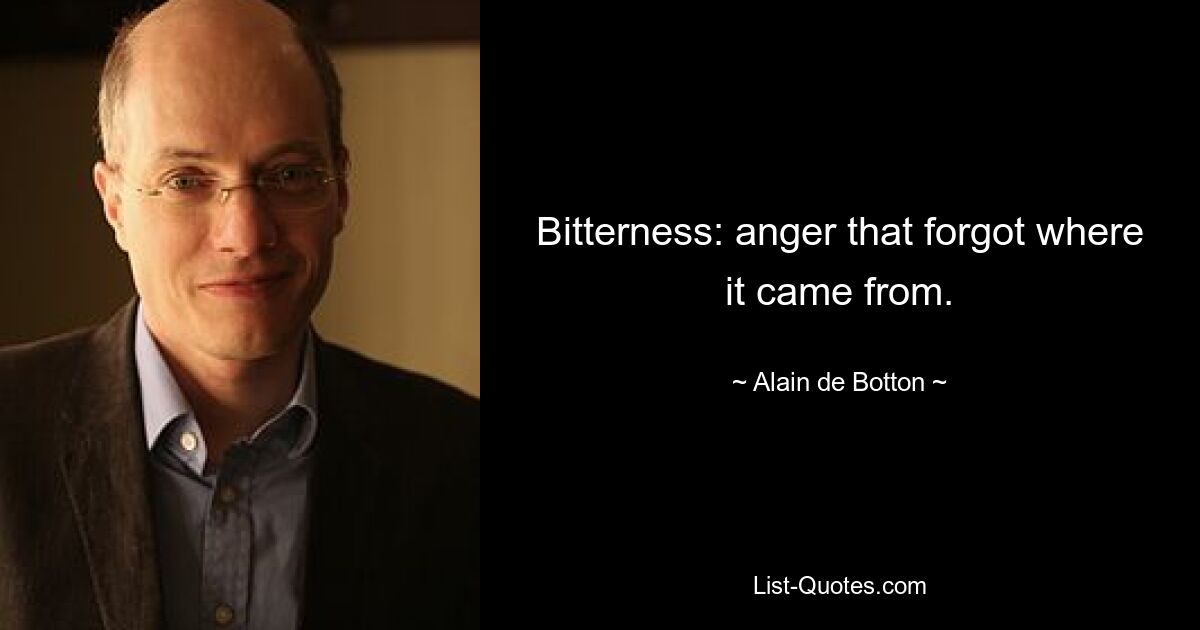 Bitterness: anger that forgot where it came from. — © Alain de Botton