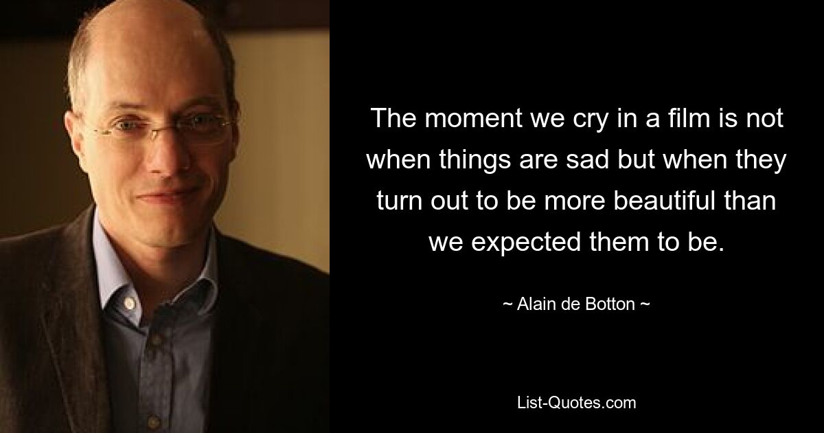 The moment we cry in a film is not when things are sad but when they turn out to be more beautiful than we expected them to be. — © Alain de Botton