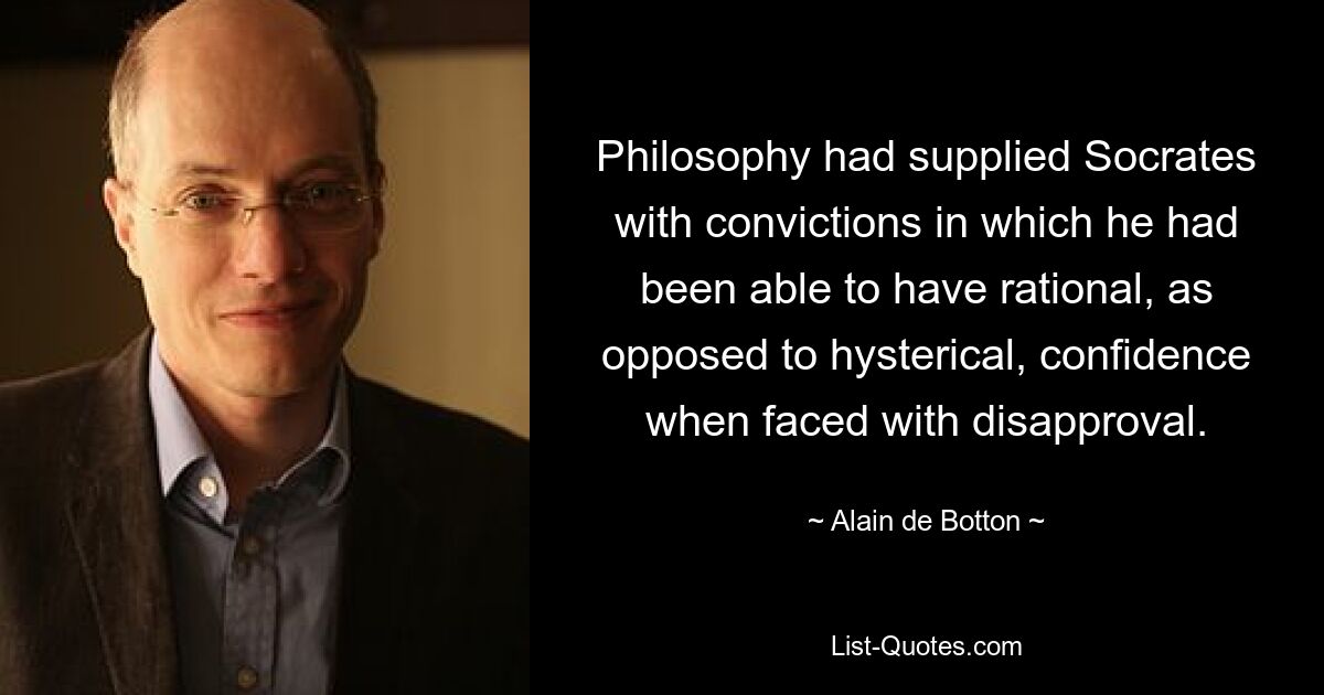 Philosophy had supplied Socrates with convictions in which he had been able to have rational, as opposed to hysterical, confidence when faced with disapproval. — © Alain de Botton