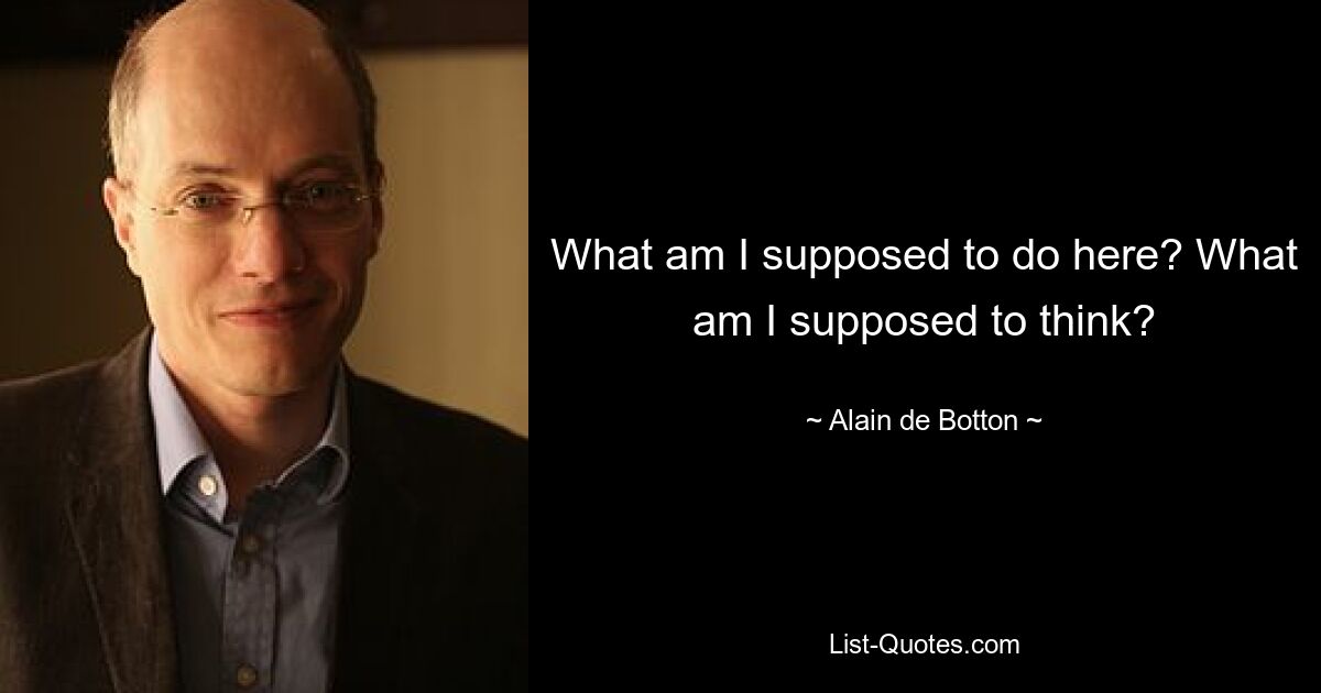 What am I supposed to do here? What am I supposed to think? — © Alain de Botton