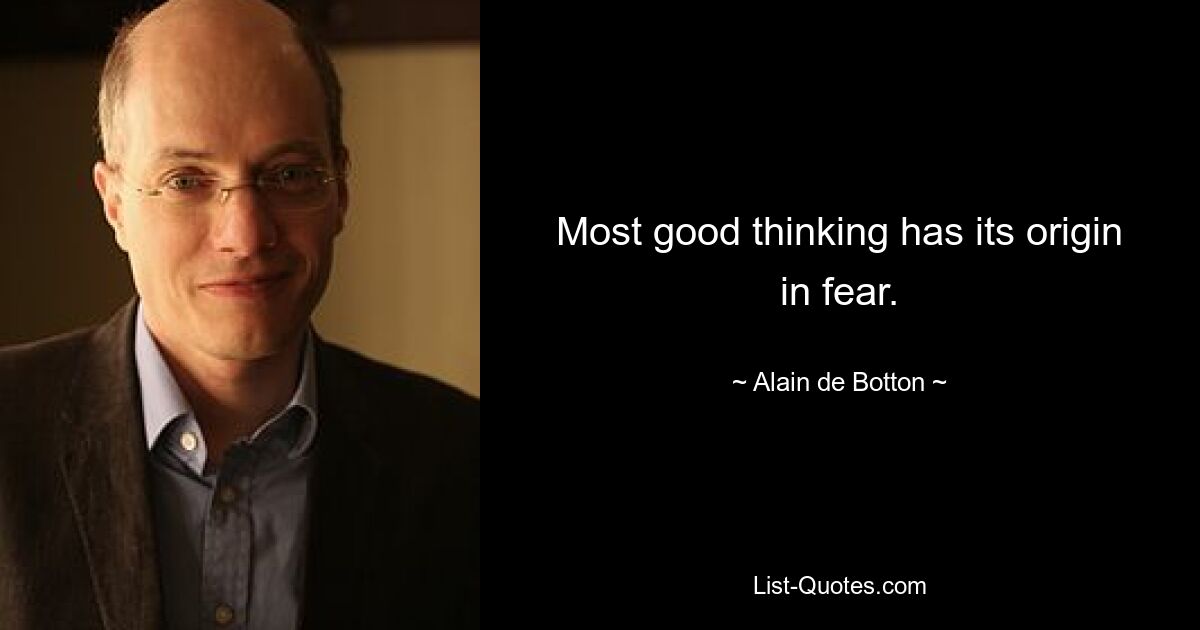 Most good thinking has its origin in fear. — © Alain de Botton