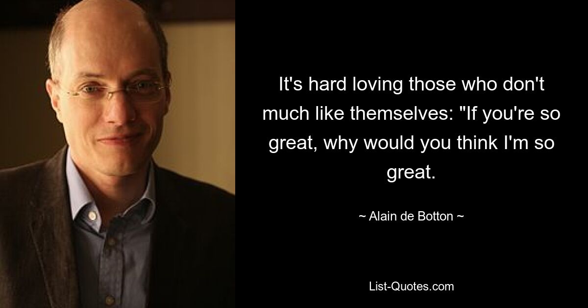 It's hard loving those who don't much like themselves: "If you're so great, why would you think I'm so great. — © Alain de Botton