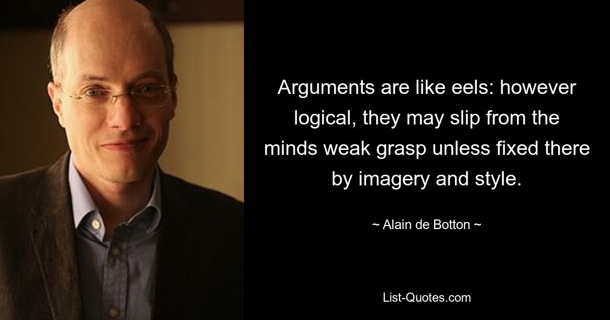 Arguments are like eels: however logical, they may slip from the minds weak grasp unless fixed there by imagery and style. — © Alain de Botton