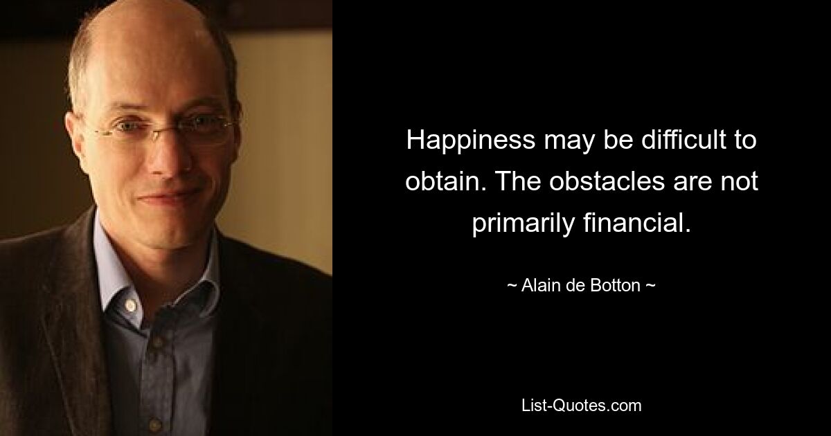 Happiness may be difficult to obtain. The obstacles are not primarily financial. — © Alain de Botton