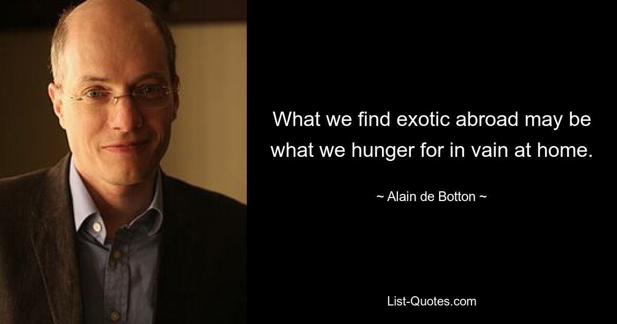 What we find exotic abroad may be what we hunger for in vain at home. — © Alain de Botton