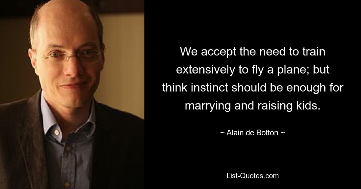 We accept the need to train extensively to fly a plane; but think instinct should be enough for marrying and raising kids. — © Alain de Botton