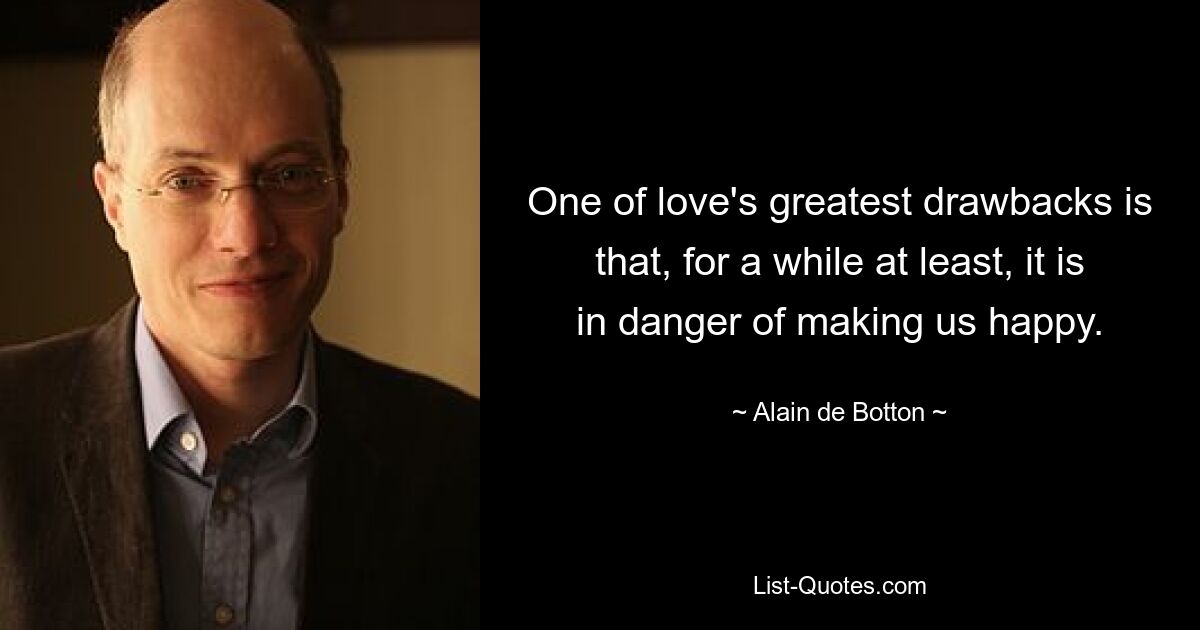 One of love's greatest drawbacks is that, for a while at least, it is in danger of making us happy. — © Alain de Botton