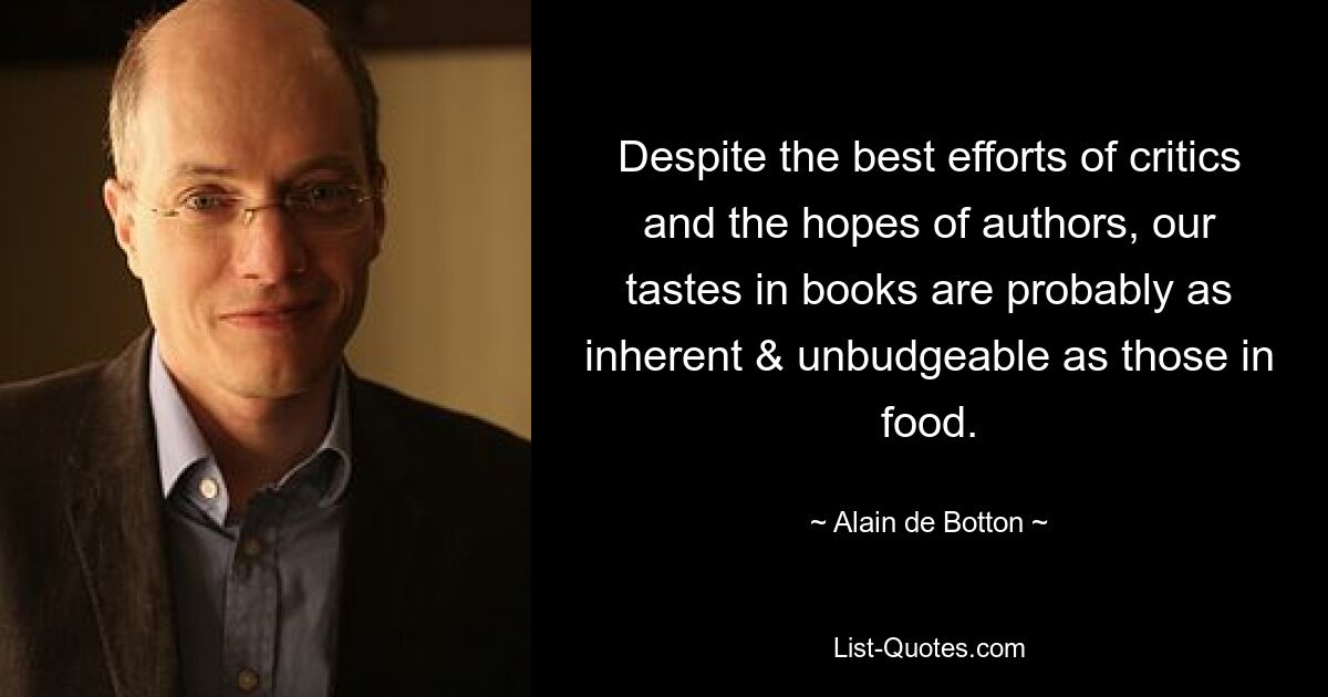 Despite the best efforts of critics and the hopes of authors, our tastes in books are probably as inherent & unbudgeable as those in food. — © Alain de Botton