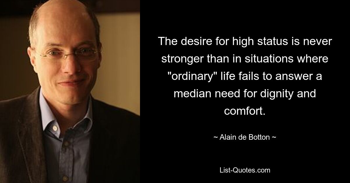 The desire for high status is never stronger than in situations where "ordinary" life fails to answer a median need for dignity and comfort. — © Alain de Botton