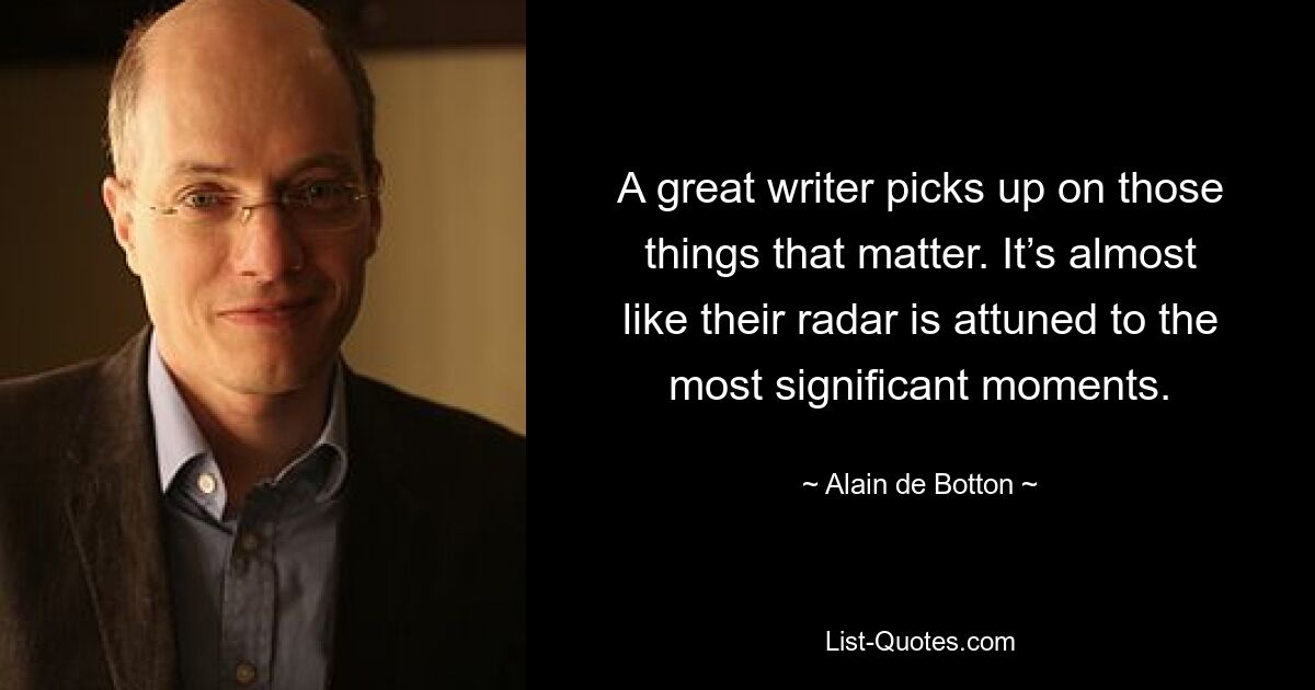 A great writer picks up on those things that matter. It’s almost like their radar is attuned to the most significant moments. — © Alain de Botton