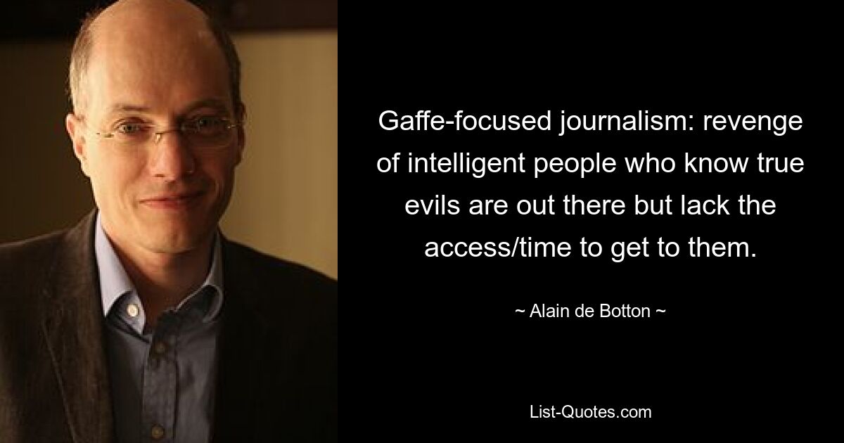 Gaffe-focused journalism: revenge of intelligent people who know true evils are out there but lack the access/time to get to them. — © Alain de Botton