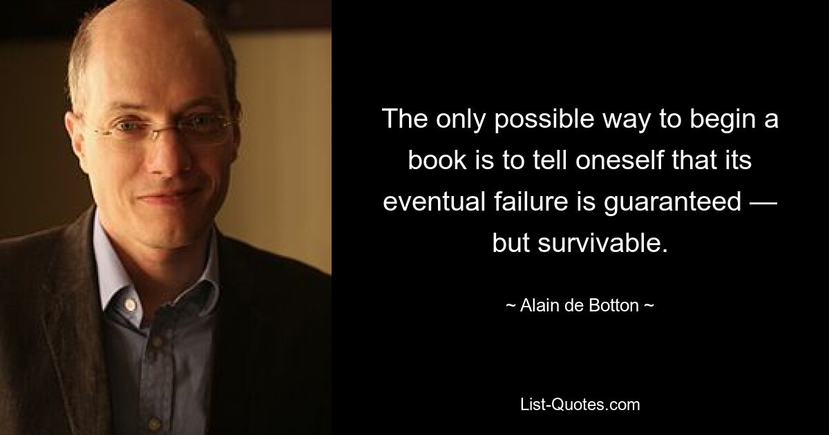 The only possible way to begin a book is to tell oneself that its eventual failure is guaranteed — but survivable. — © Alain de Botton