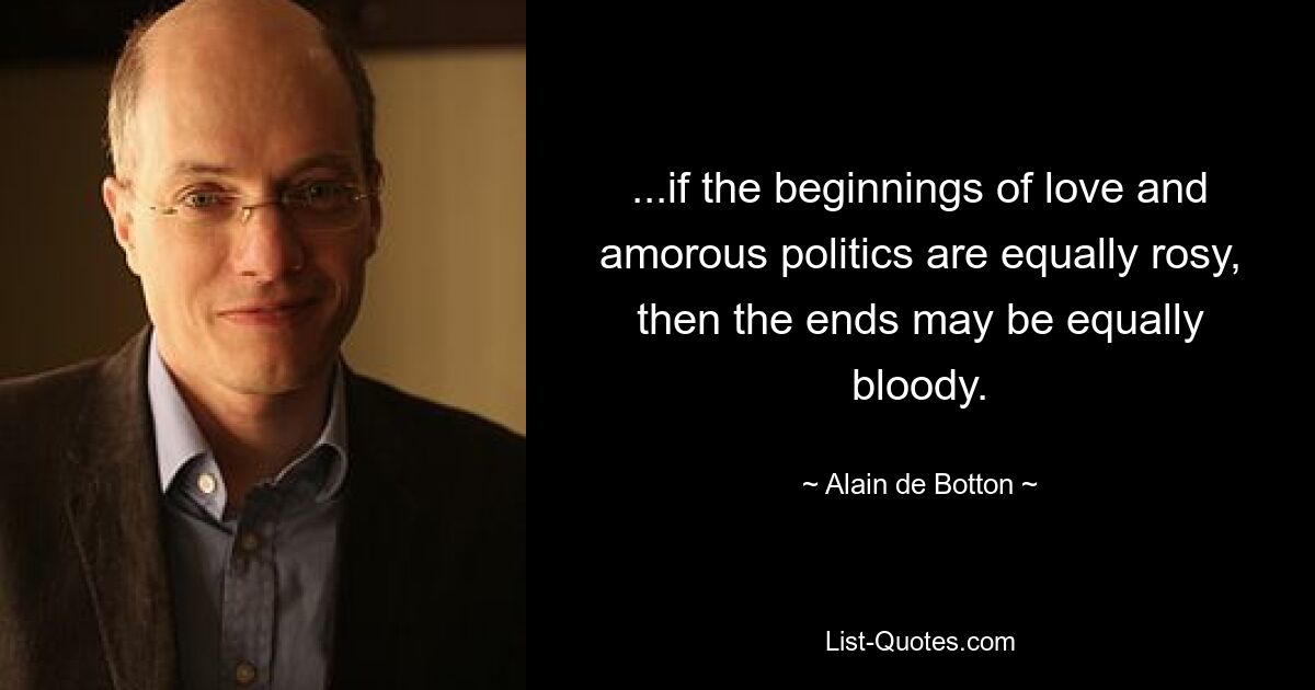 ...if the beginnings of love and amorous politics are equally rosy, then the ends may be equally bloody. — © Alain de Botton