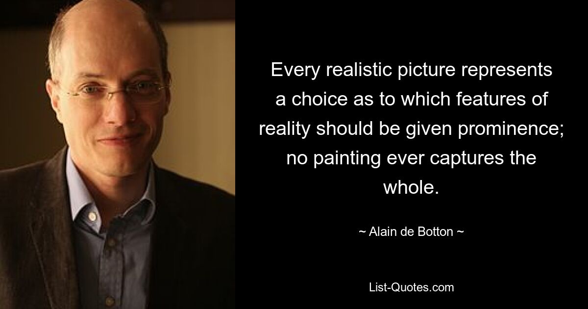 Every realistic picture represents a choice as to which features of reality should be given prominence; no painting ever captures the whole. — © Alain de Botton