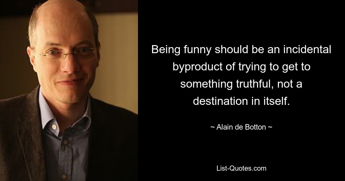 Being funny should be an incidental byproduct of trying to get to something truthful, not a destination in itself. — © Alain de Botton