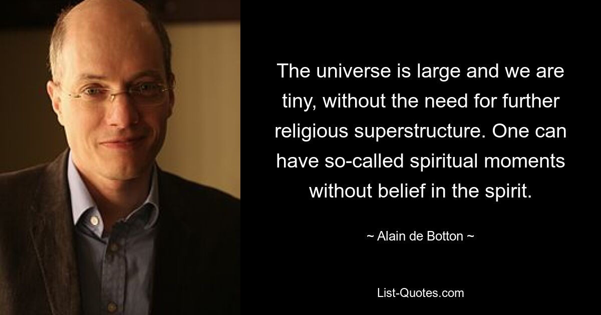 The universe is large and we are tiny, without the need for further religious superstructure. One can have so-called spiritual moments without belief in the spirit. — © Alain de Botton