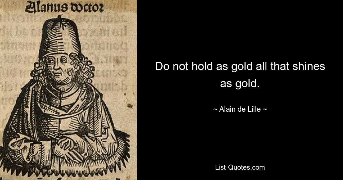 Do not hold as gold all that shines as gold. — © Alain de Lille