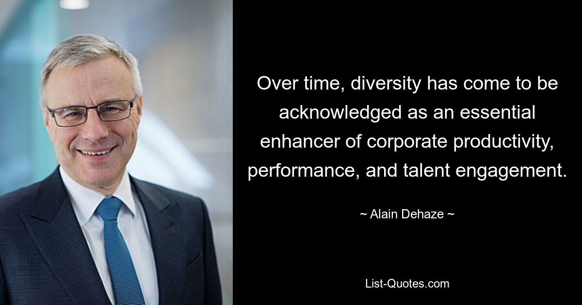 Over time, diversity has come to be acknowledged as an essential enhancer of corporate productivity, performance, and talent engagement. — © Alain Dehaze