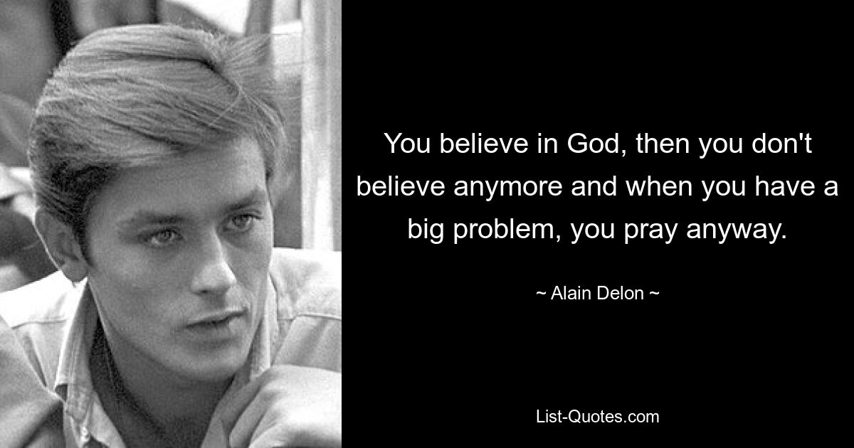 You believe in God, then you don't believe anymore and when you have a big problem, you pray anyway. — © Alain Delon