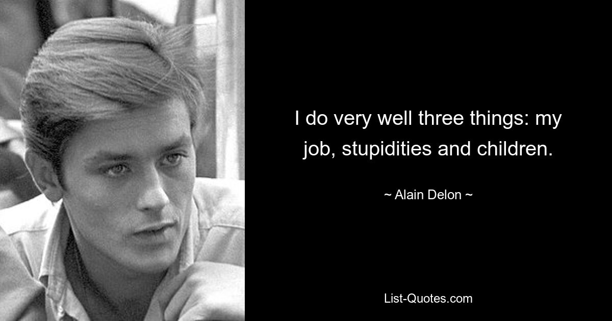 I do very well three things: my job, stupidities and children. — © Alain Delon