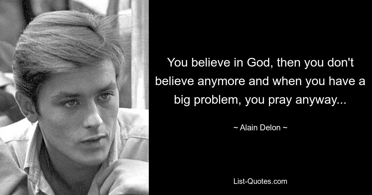 You believe in God, then you don't believe anymore and when you have a big problem, you pray anyway... — © Alain Delon