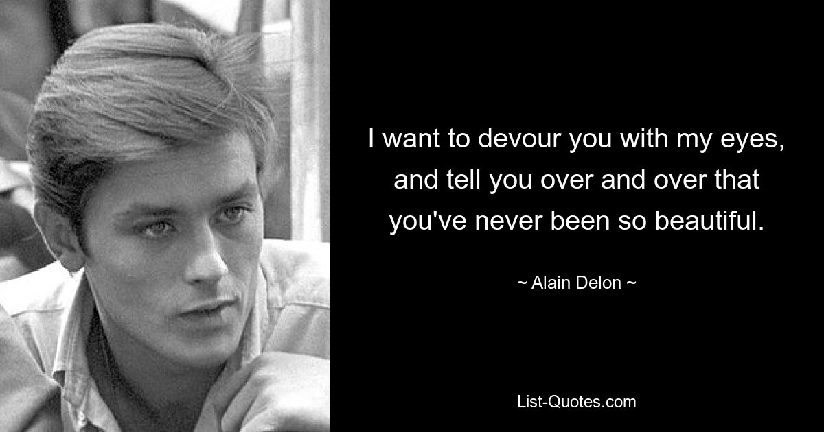 I want to devour you with my eyes, and tell you over and over that you've never been so beautiful. — © Alain Delon