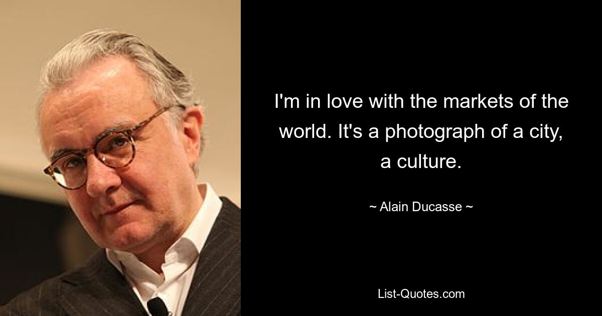 I'm in love with the markets of the world. It's a photograph of a city, a culture. — © Alain Ducasse