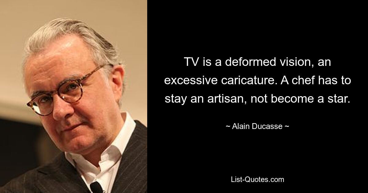 TV is a deformed vision, an excessive caricature. A chef has to stay an artisan, not become a star. — © Alain Ducasse