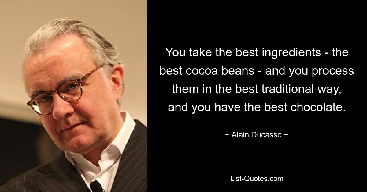 You take the best ingredients - the best cocoa beans - and you process them in the best traditional way, and you have the best chocolate. — © Alain Ducasse