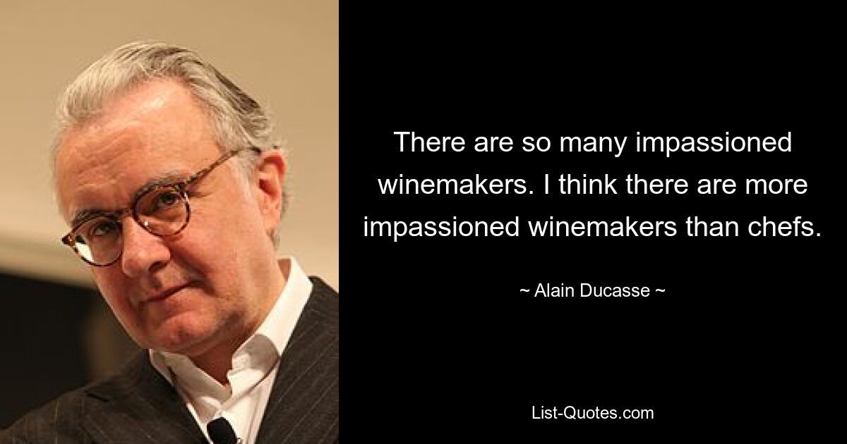 There are so many impassioned winemakers. I think there are more impassioned winemakers than chefs. — © Alain Ducasse