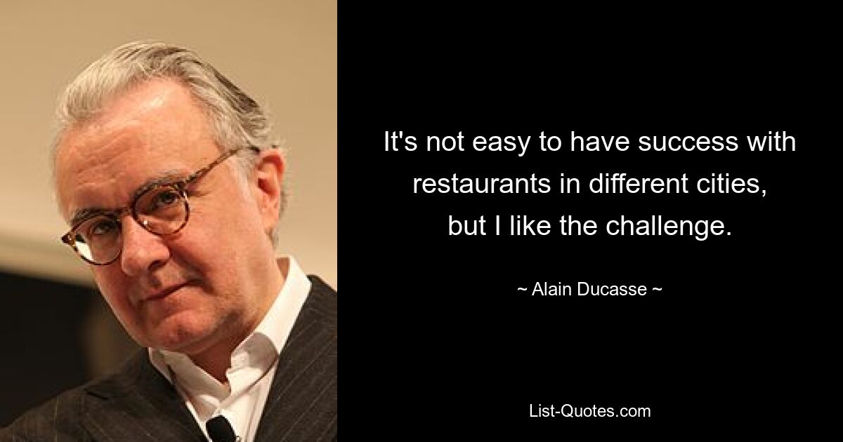 It's not easy to have success with restaurants in different cities, but I like the challenge. — © Alain Ducasse