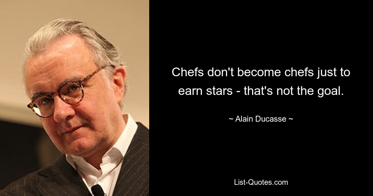 Chefs don't become chefs just to earn stars - that's not the goal. — © Alain Ducasse