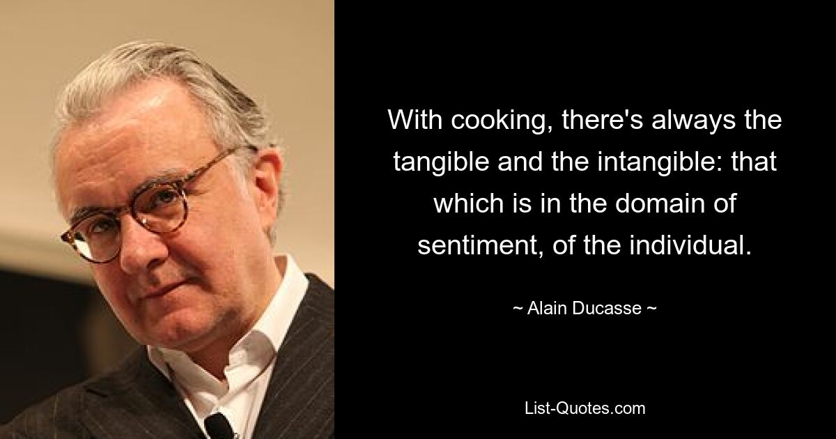 With cooking, there's always the tangible and the intangible: that which is in the domain of sentiment, of the individual. — © Alain Ducasse