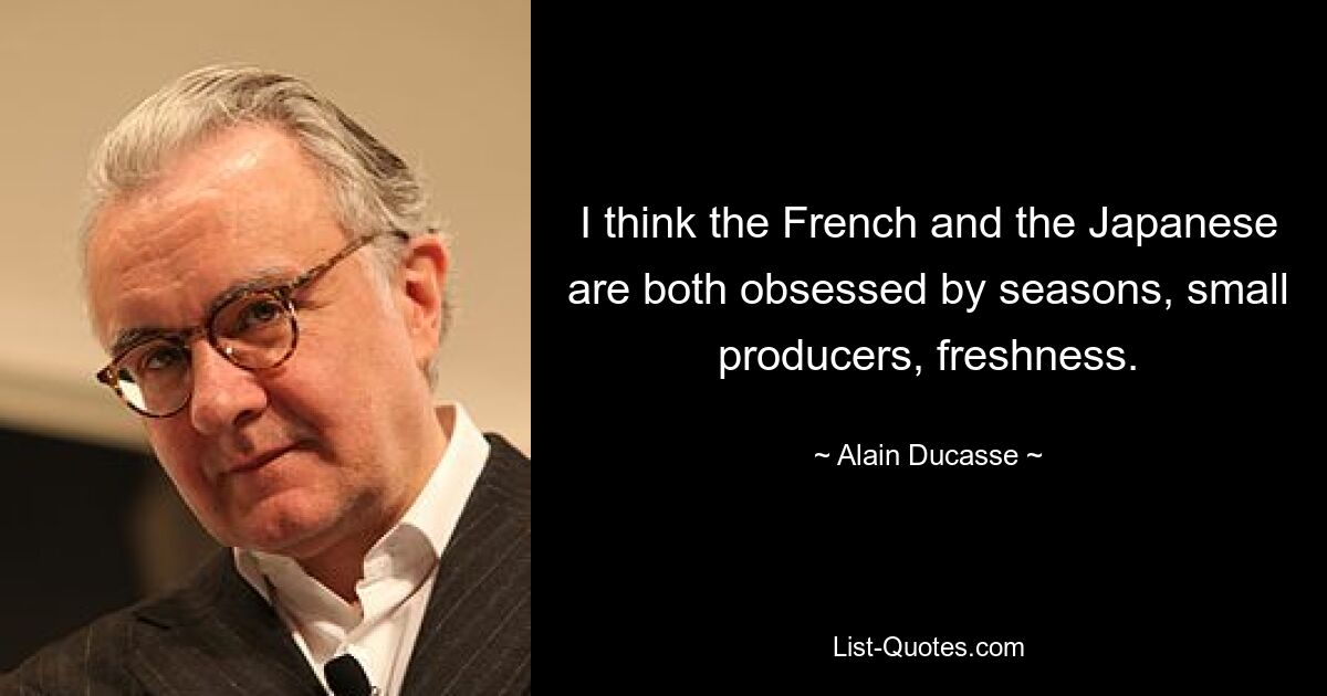 I think the French and the Japanese are both obsessed by seasons, small producers, freshness. — © Alain Ducasse