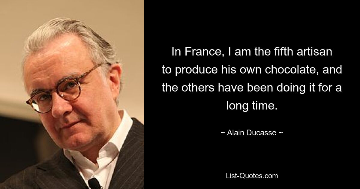 In France, I am the fifth artisan to produce his own chocolate, and the others have been doing it for a long time. — © Alain Ducasse