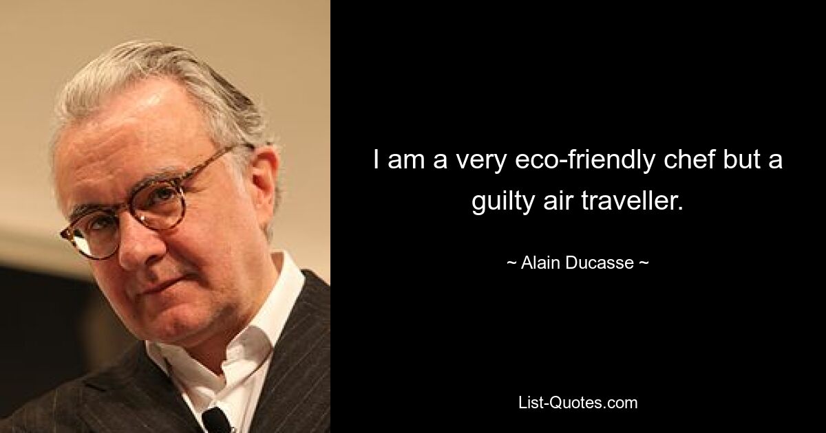 I am a very eco-friendly chef but a guilty air traveller. — © Alain Ducasse