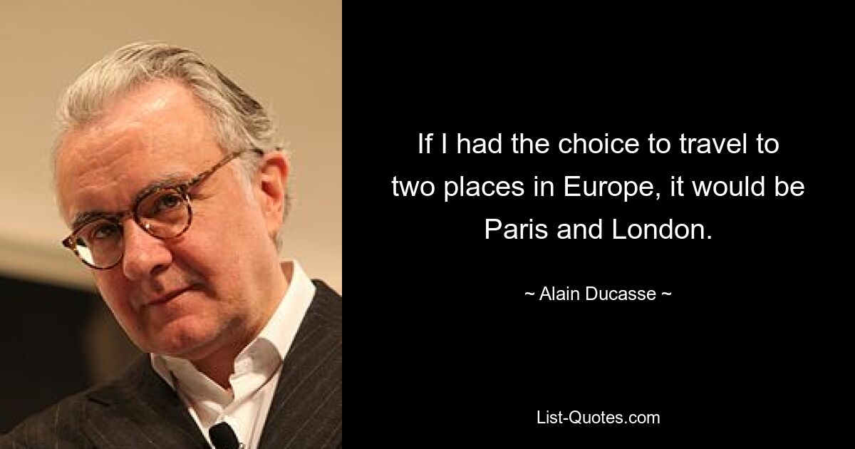 If I had the choice to travel to two places in Europe, it would be Paris and London. — © Alain Ducasse