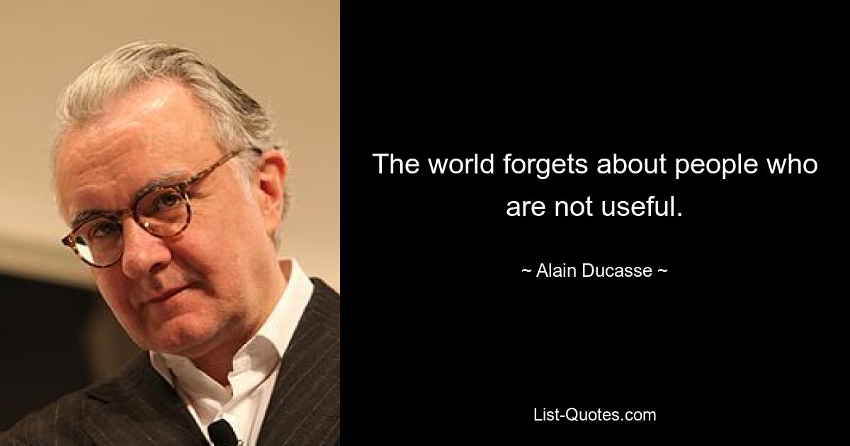 The world forgets about people who are not useful. — © Alain Ducasse