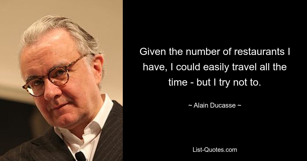 Given the number of restaurants I have, I could easily travel all the time - but I try not to. — © Alain Ducasse