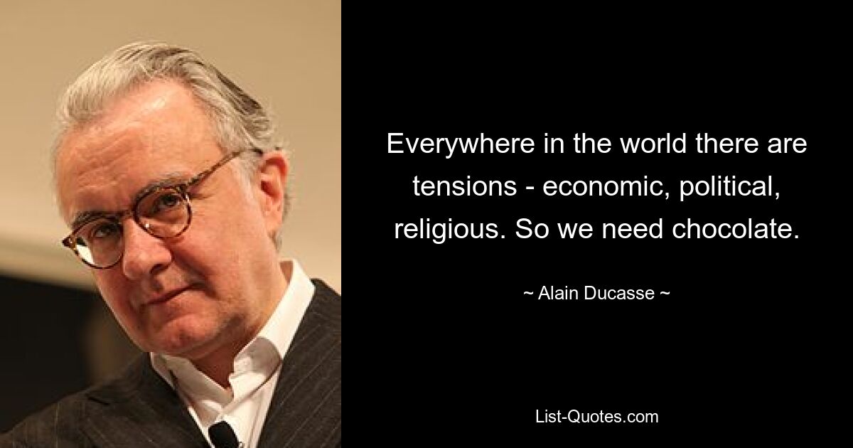 Everywhere in the world there are tensions - economic, political, religious. So we need chocolate. — © Alain Ducasse