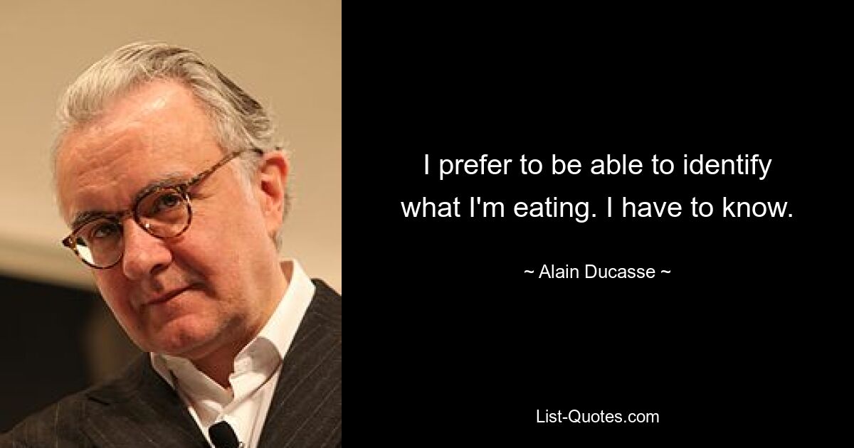 I prefer to be able to identify what I'm eating. I have to know. — © Alain Ducasse