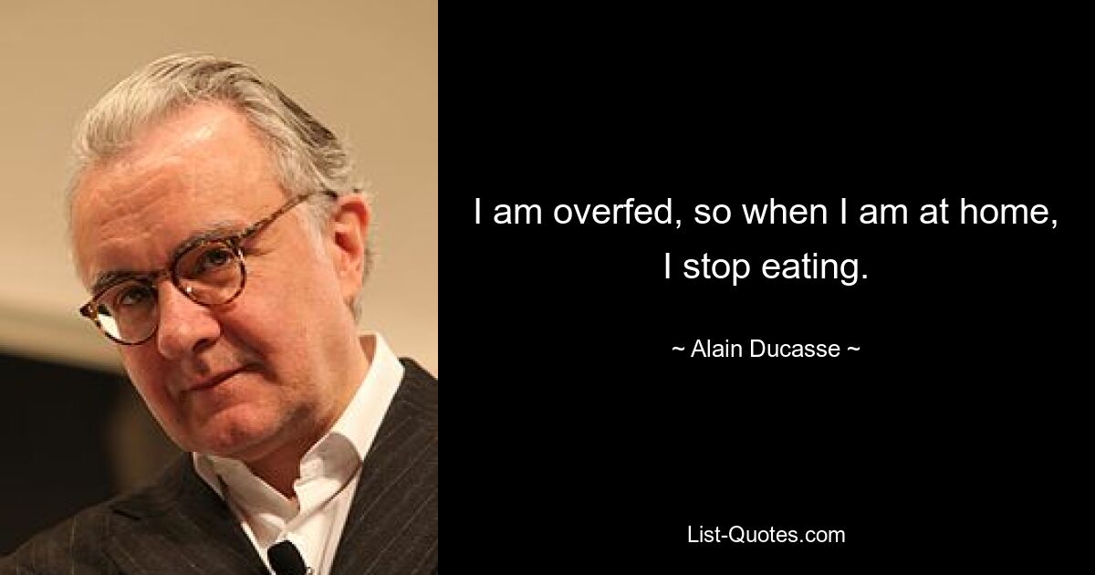 I am overfed, so when I am at home, I stop eating. — © Alain Ducasse