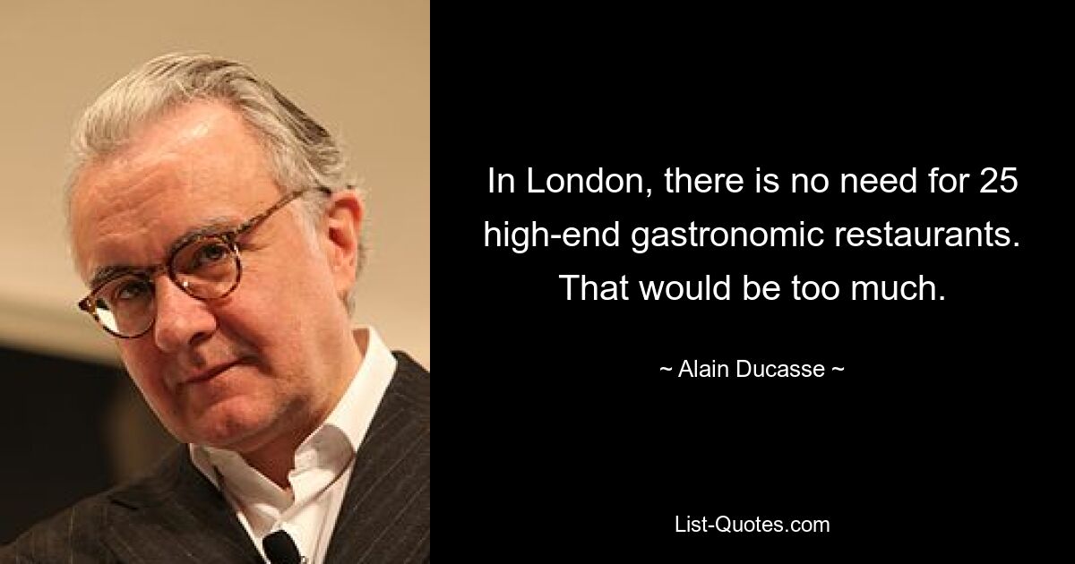 In London, there is no need for 25 high-end gastronomic restaurants. That would be too much. — © Alain Ducasse