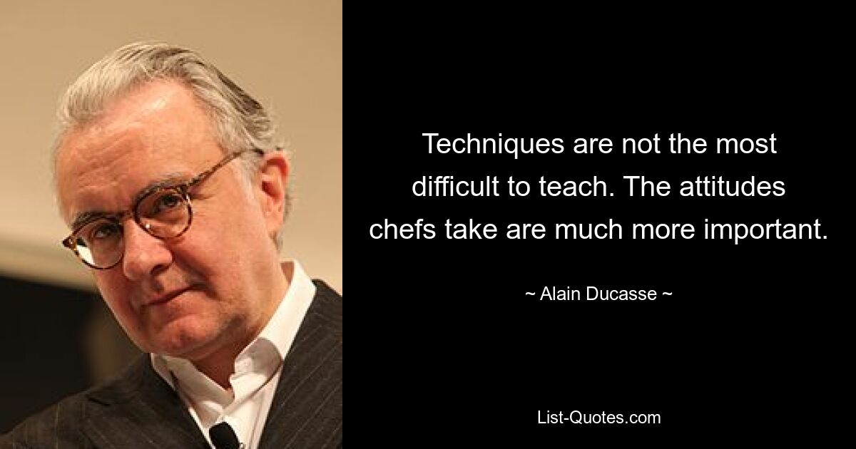 Techniques are not the most difficult to teach. The attitudes chefs take are much more important. — © Alain Ducasse