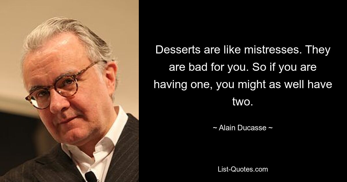 Desserts are like mistresses. They are bad for you. So if you are having one, you might as well have two. — © Alain Ducasse