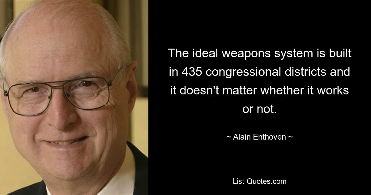 The ideal weapons system is built in 435 congressional districts and it doesn't matter whether it works or not. — © Alain Enthoven