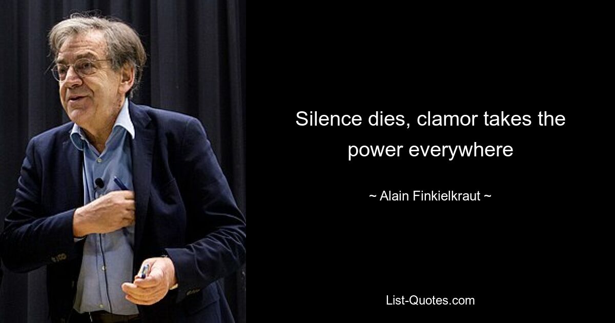 Silence dies, clamor takes the power everywhere — © Alain Finkielkraut