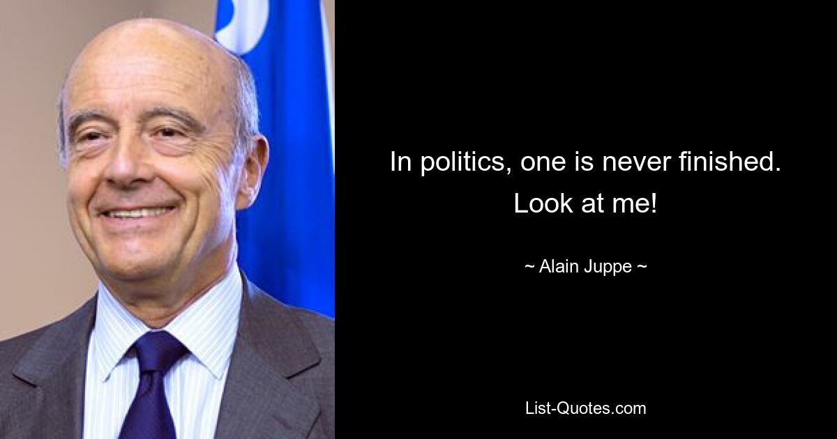 In politics, one is never finished. Look at me! — © Alain Juppe