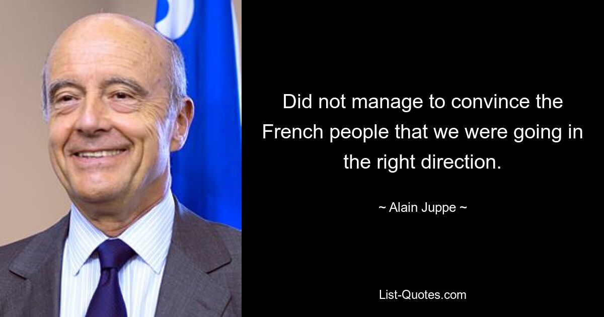 Did not manage to convince the French people that we were going in the right direction. — © Alain Juppe