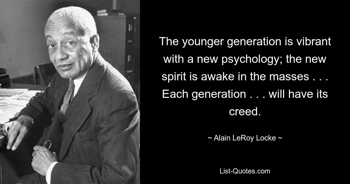 The younger generation is vibrant with a new psychology; the new spirit is awake in the masses . . . Each generation . . . will have its creed. — © Alain LeRoy Locke